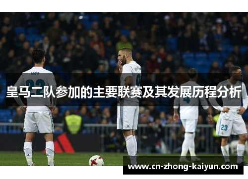 皇马二队参加的主要联赛及其发展历程分析 皇马二队参加的主要联赛及其发展历程分析