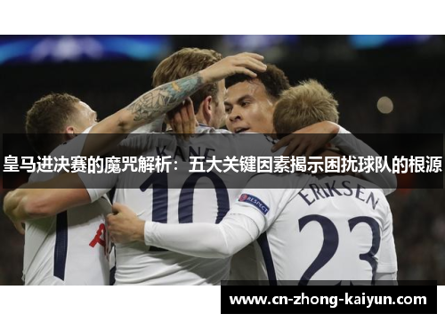 皇马进决赛的魔咒解析:五大关键因素揭示困扰球队的根源 皇马进决赛的魔咒解析:五大关键因素揭示困扰球队的根源