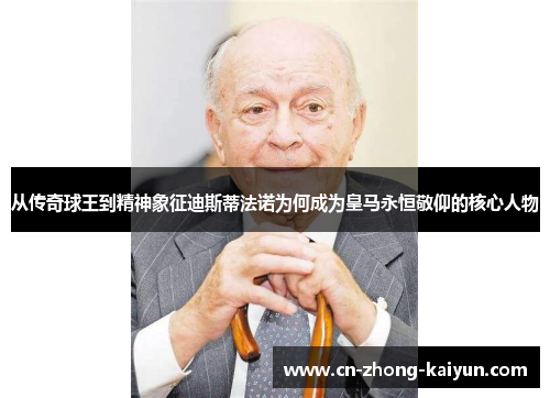从传奇球王到精神象征迪斯蒂法诺为何成为皇马永恒敬仰的核心人物 从传奇球王到精神象征迪斯蒂法诺为何成为皇马永恒敬仰的核心人物