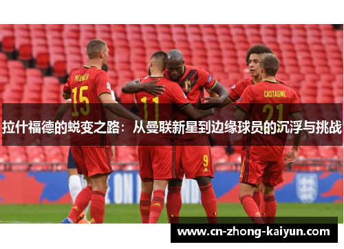 拉什福德的蜕变之路:从曼联新星到边缘球员的沉浮与挑战 拉什福德的蜕变之路:从曼联新星到边缘球员的沉浮与挑战