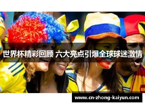 世界杯精彩回顾 六大亮点引爆全球球迷激情 世界杯精彩回顾 六大亮点引爆全球球迷激情
