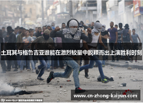 土耳其与格鲁吉亚谁能在激烈较量中脱颖而出上演胜利时刻 土耳其与格鲁吉亚谁能在激烈较量中脱颖而出上演胜利时刻