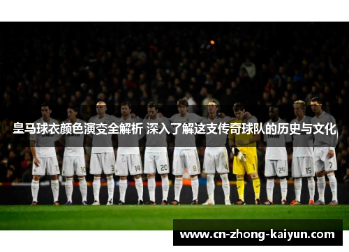 皇马球衣颜色演变全解析 深入了解这支传奇球队的历史与文化 皇马球衣颜色演变全解析 深入了解这支传奇球队的历史与文化
