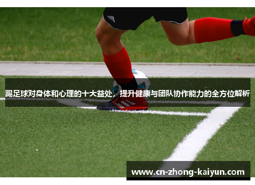 踢足球对身体和心理的十大益处,提升健康与团队协作能力的全方位解析 踢足球对身体和心理的十大益处,提升健康与团队协作能力的全方位解析