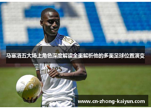 马塞洛五大场上角色深度解读全面解析他的多面足球位置演变 马塞洛五大场上角色深度解读全面解析他的多面足球位置演变