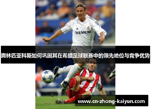 奥林匹亚科斯如何巩固其在希腊足球联赛中的领先地位与竞争优势 奥林匹亚科斯如何巩固其在希腊足球联赛中的领先地位与竞争优势