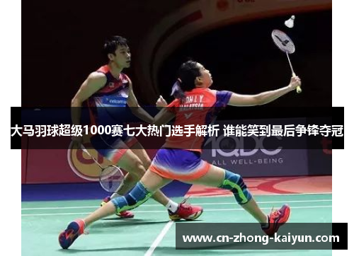 大马羽球超级1000赛七大热门选手解析 谁能笑到最后争锋夺冠 大马羽球超级1000赛七大热门选手解析 谁能笑到最后争锋夺冠