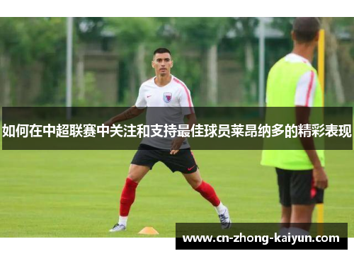 如何在中超联赛中关注和支持最佳球员莱昂纳多的精彩表现 如何在中超联赛中关注和支持最佳球员莱昂纳多的精彩表现