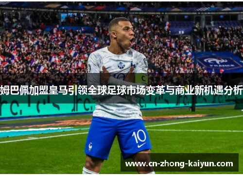 姆巴佩加盟皇马引领全球足球市场变革与商业新机遇分析 姆巴佩加盟皇马引领全球足球市场变革与商业新机遇分析