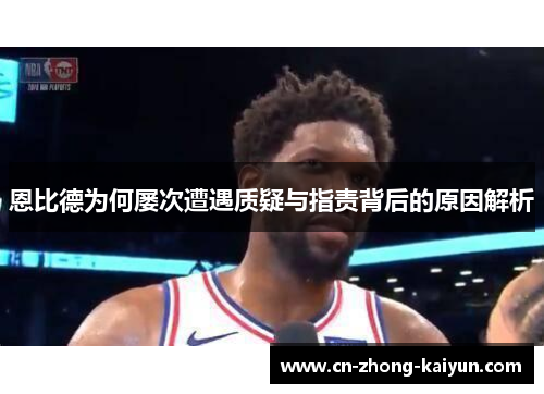 恩比德为何屡次遭遇质疑与指责背后的原因解析 恩比德为何屡次遭遇质疑与指责背后的原因解析