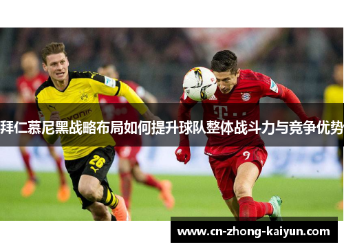拜仁慕尼黑战略布局如何提升球队整体战斗力与竞争优势 拜仁慕尼黑战略布局如何提升球队整体战斗力与竞争优势
