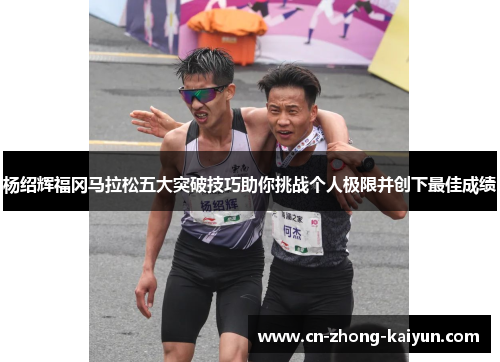 杨绍辉福冈马拉松五大突破技巧助你挑战个人极限并创下最佳成绩 杨绍辉福冈马拉松五大突破技巧助你挑战个人极限并创下最佳成绩