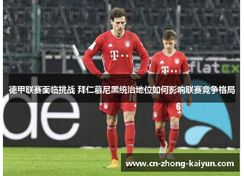 德甲联赛面临挑战 拜仁慕尼黑统治地位如何影响联赛竞争格局 德甲联赛面临挑战 拜仁慕尼黑统治地位如何影响联赛竞争格局