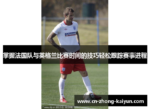 掌握法国队与英格兰比赛时间的技巧轻松跟踪赛事进程 掌握法国队与英格兰比赛时间的技巧轻松跟踪赛事进程
