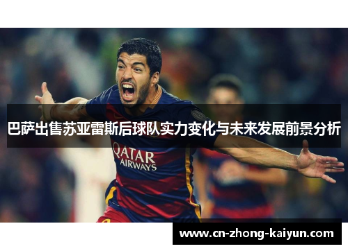 巴萨出售苏亚雷斯后球队实力变化与未来发展前景分析 巴萨出售苏亚雷斯后球队实力变化与未来发展前景分析