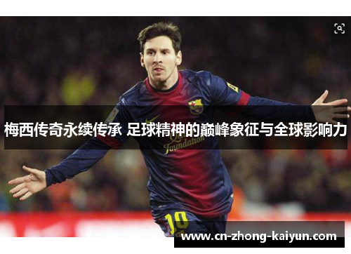 梅西传奇永续传承 足球精神的巅峰象征与全球影响力 梅西传奇永续传承 足球精神的巅峰象征与全球影响力