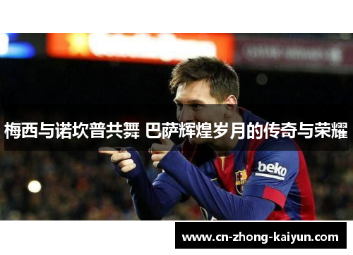 梅西与诺坎普共舞 巴萨辉煌岁月的传奇与荣耀 梅西与诺坎普共舞 巴萨辉煌岁月的传奇与荣耀
