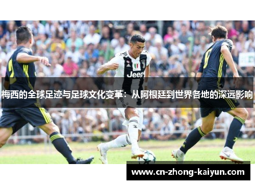 梅西的全球足迹与足球文化变革:从阿根廷到世界各地的深远影响 梅西的全球足迹与足球文化变革:从阿根廷到世界各地的深远影响