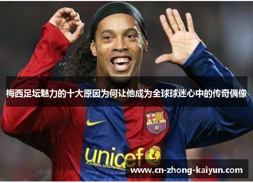 梅西足坛魅力的十大原因为何让他成为全球球迷心中的传奇偶像 梅西足坛魅力的十大原因为何让他成为全球球迷心中的传奇偶像