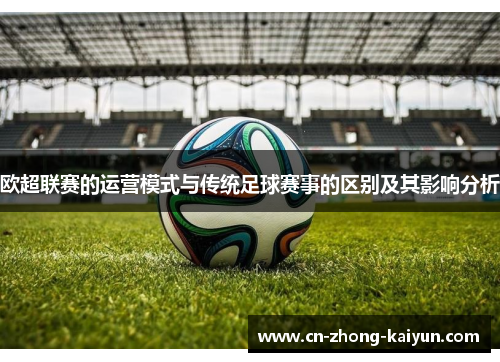 欧超联赛的运营模式与传统足球赛事的区别及其影响分析 欧超联赛的运营模式与传统足球赛事的区别及其影响分析