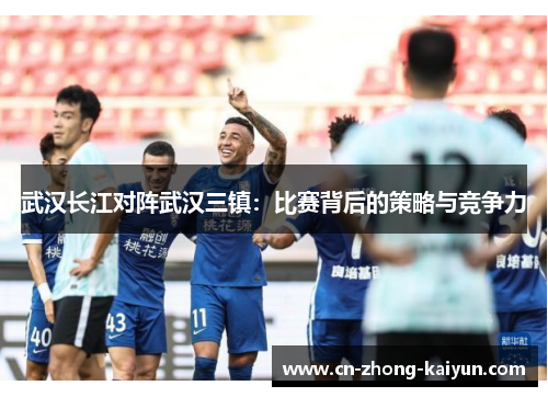 武汉长江对阵武汉三镇:比赛背后的策略与竞争力 武汉长江对阵武汉三镇:比赛背后的策略与竞争力