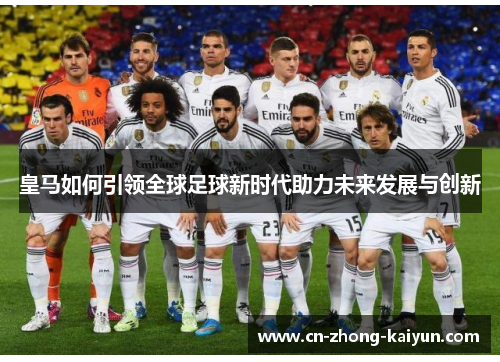皇马如何引领全球足球新时代助力未来发展与创新 皇马如何引领全球足球新时代助力未来发展与创新