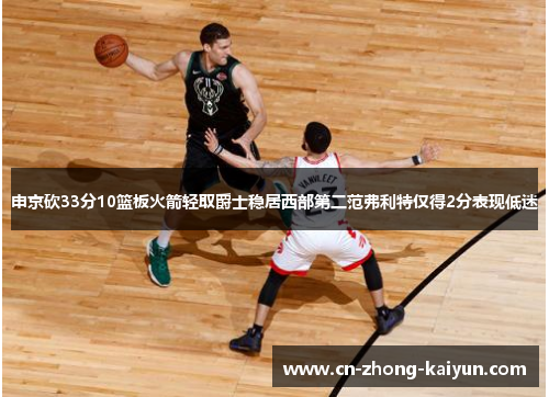申京砍33分10篮板火箭轻取爵士稳居西部第二范弗利特仅得2分表现低迷 申京砍33分10篮板火箭轻取爵士稳居西部第二范弗利特仅得2分表现低迷