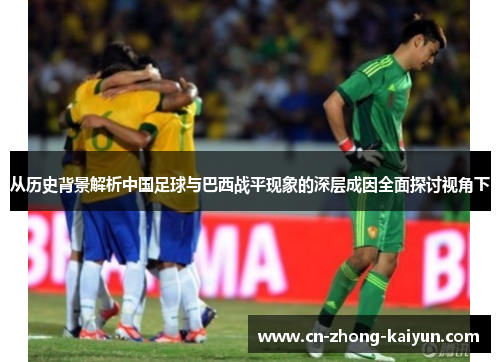 从历史背景解析中国足球与巴西战平现象的深层成因全面探讨视角下 从历史背景解析中国足球与巴西战平现象的深层成因全面探讨视角下