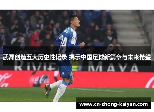 武磊创造五大历史性记录 揭示中国足球新篇章与未来希望 武磊创造五大历史性记录 揭示中国足球新篇章与未来希望
