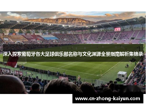 深入探索葡萄牙各大足球俱乐部名称与文化渊源全景指南解析集锦录 深入探索葡萄牙各大足球俱乐部名称与文化渊源全景指南解析集锦录