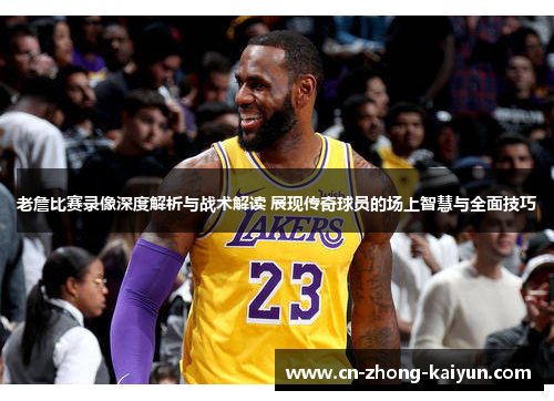 老詹比赛录像深度解析与战术解读 展现传奇球员的场上智慧与全面技巧 老詹比赛录像深度解析与战术解读 展现传奇球员的场上智慧与全面技巧
