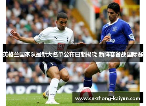 英格兰国家队最新大名单公布日期揭晓 新阵容备战国际赛