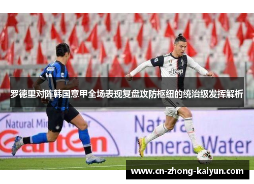 罗德里对阵韩国意甲全场表现复盘攻防枢纽的统治级发挥解析