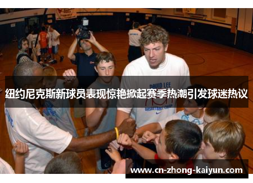 纽约尼克斯新球员表现惊艳掀起赛季热潮引发球迷热议