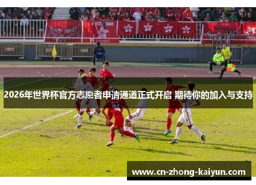2026年世界杯官方志愿者申请通道正式开启 期待你的加入与支持